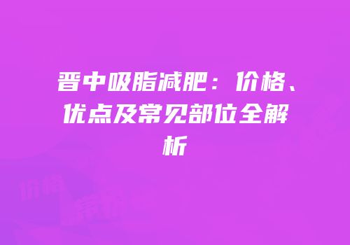 晋中吸脂减肥：价格、优点及常见部位全解析