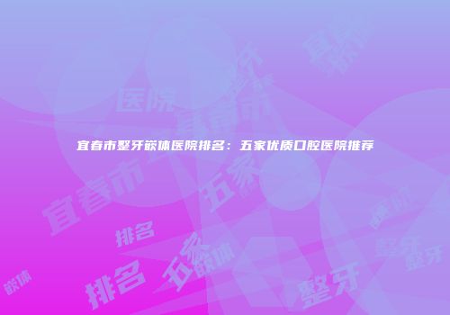 宜春市整牙嵌体医院排名：五家优质口腔医院推荐