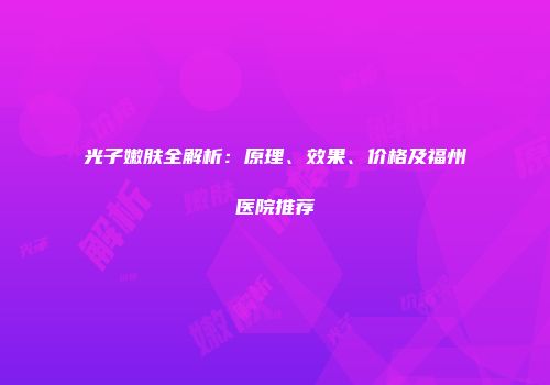 光子嫩肤全解析：原理、效果、价格及福州医院推荐