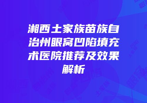 湘西土家族苗族自治州眼窝凹陷填充术医院推荐及效果解析