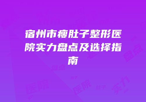 宿州市瘦肚子整形医院实力盘点及选择指南