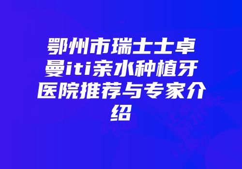 鄂州市瑞士士卓曼iti亲水种植牙医院推荐与专家介绍
