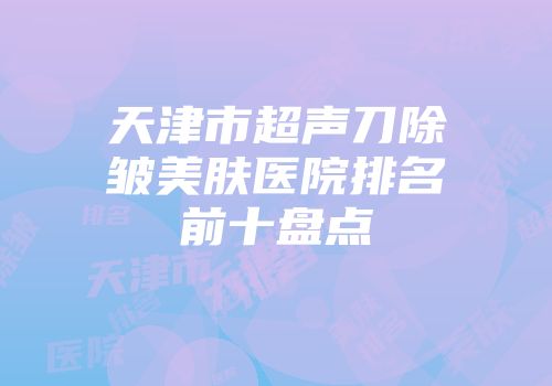 天津市超声刀除皱美肤医院排名前十盘点