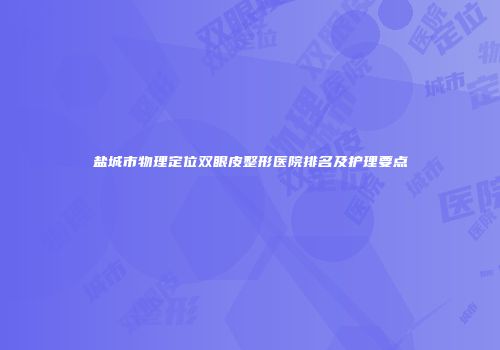盐城市物理定位双眼皮整形医院排名及护理要点