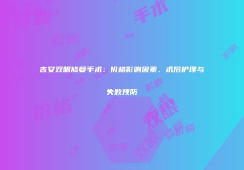 吉安双眼修复手术：价格影响因素、术后护理与失败预防