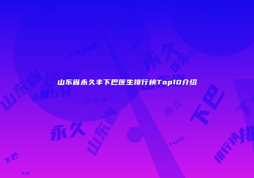 山东省永久丰下巴医生排行榜Top10介绍