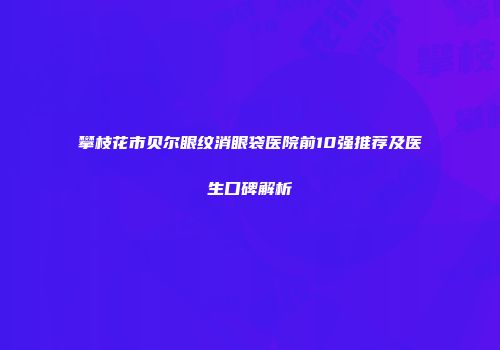 攀枝花市贝尔眼纹消眼袋医院前10强推荐及医生口碑解析