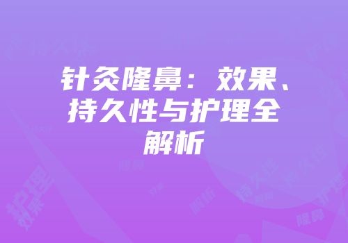 针灸隆鼻：效果、持久性与护理全解析