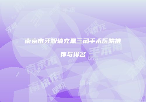 南京市牙龈填充黑三角手术医院推荐与排名