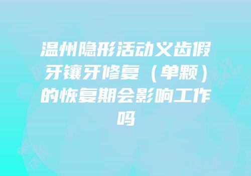 温州隐形活动义齿假牙镶牙修复（单颗）的恢复期会影响工作吗