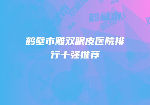 鹤壁市雕双眼皮医院排行十强推荐