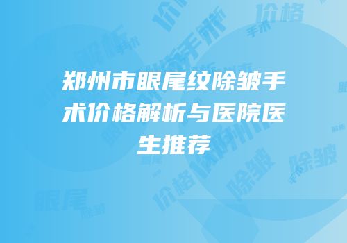 郑州市眼尾纹除皱手术价格解析与医院医生推荐