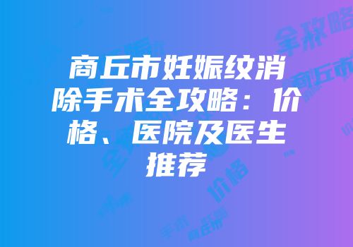 商丘市妊娠纹消除手术全攻略：价格、医院及医生推荐
