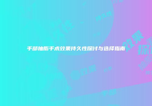 手部抽脂手术效果持久性探讨与选择指南