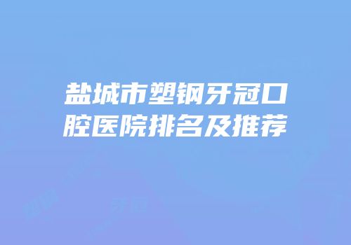 盐城市塑钢牙冠口腔医院排名及推荐