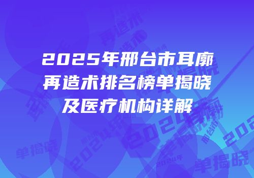 2025年邢台市耳廓再造术排名榜单揭晓及医疗机构详解