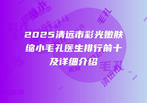 2025清远市彩光嫩肤缩小毛孔医生排行前十及详细介绍