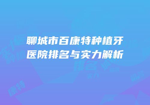 聊城市百康特种植牙医院排名与实力解析