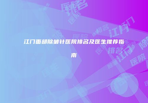 江门面部除皱针医院排名及医生推荐指南