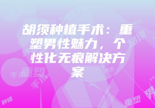 胡须种植手术：重塑男性魅力，个性化无痕解决方案