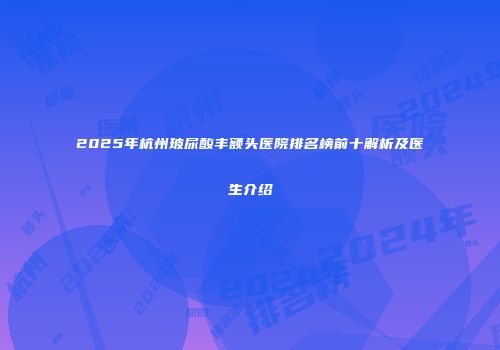 2025年杭州玻尿酸丰额头医院排名榜前十解析及医生介绍