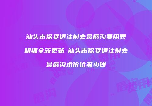 汕头市保妥适注射去鼻唇沟费用表明细全新更新-汕头市保妥适注射去鼻唇沟术价位多少钱