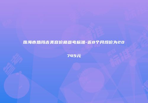 珠海市热玛吉美容价格参考标准-近8个月均价为20745元