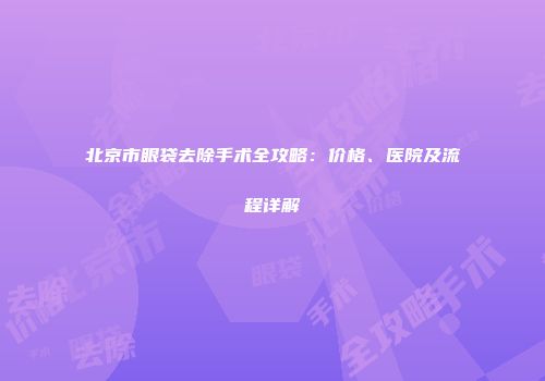 北京市眼袋去除手术全攻略：价格、医院及流程详解