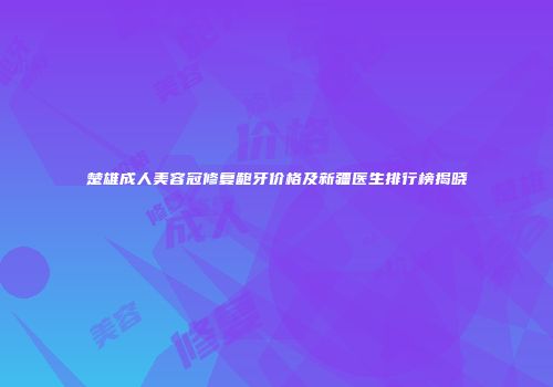 楚雄成人美容冠修复龅牙价格及新疆医生排行榜揭晓