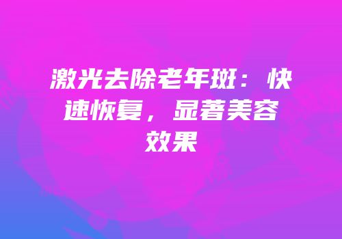 激光去除老年斑：快速恢复，显著美容效果