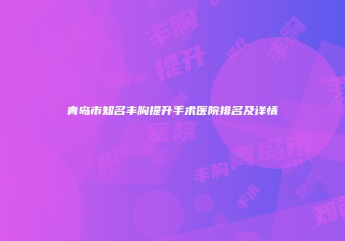 青岛市知名丰胸提升手术医院排名及详情