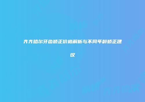 齐齐哈尔牙齿矫正价格解析与不同年龄矫正建议