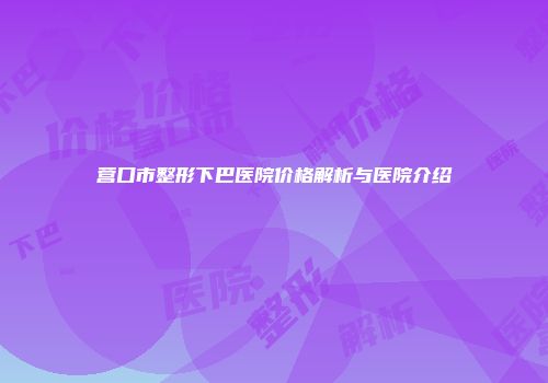 营口市整形下巴医院价格解析与医院介绍