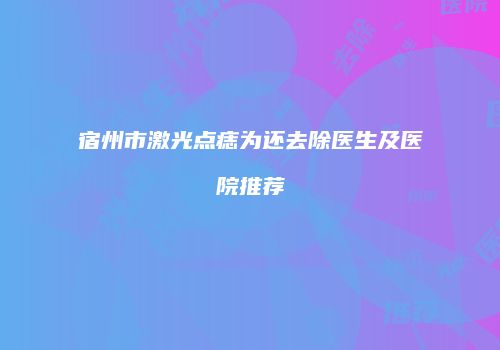 宿州市激光点痣为还去除医生及医院推荐
