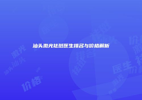 汕头激光祛斑医生排名与价格解析