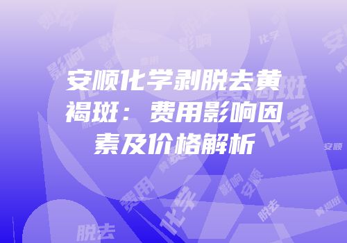 安顺化学剥脱去黄褐斑：费用影响因素及价格解析