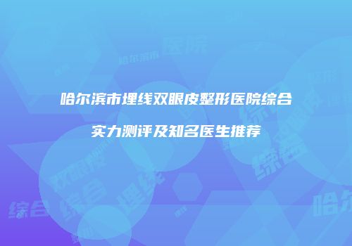 哈尔滨市埋线双眼皮整形医院综合实力测评及知名医生推荐