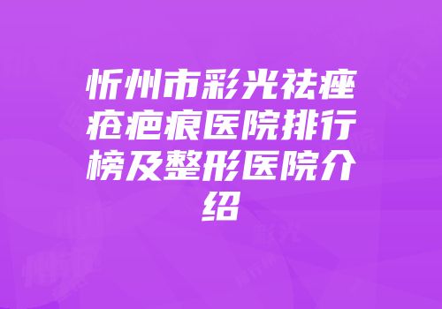 忻州市彩光祛痤疮疤痕医院排行榜及整形医院介绍
