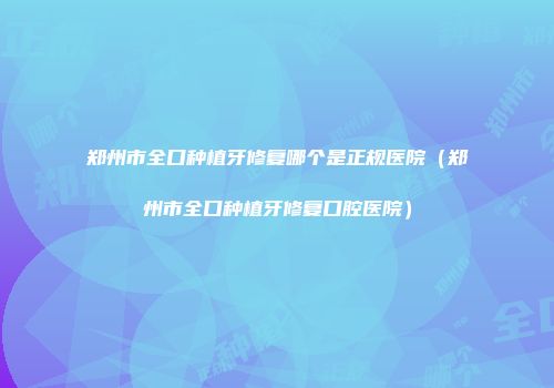 郑州市全口种植牙修复哪个是正规医院（郑州市全口种植牙修复口腔医院）