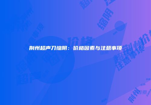 荆州超声刀缩阴：价格因素与注意事项