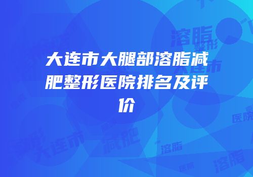 大连市大腿部溶脂减肥整形医院排名及评价