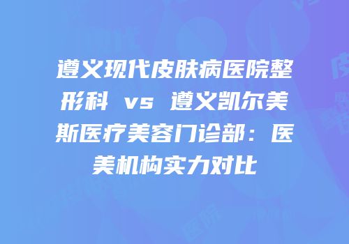 遵义现代皮肤病医院整形科 vs 遵义凯尔美斯医疗美容门诊部：医美机构实力对比