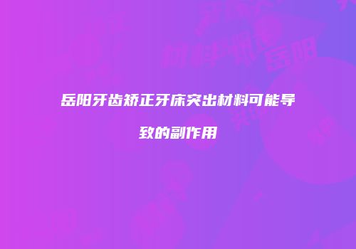 岳阳牙齿矫正牙床突出材料可能导致的副作用