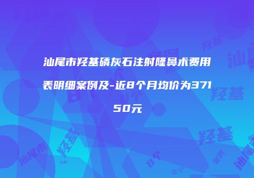 汕尾市羟基磷灰石注射隆鼻术费用表明细案例及-近8个月均价为37150元