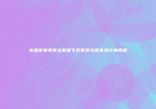 东营市爱贝芙注射隆下巴医院及医生排行榜揭晓