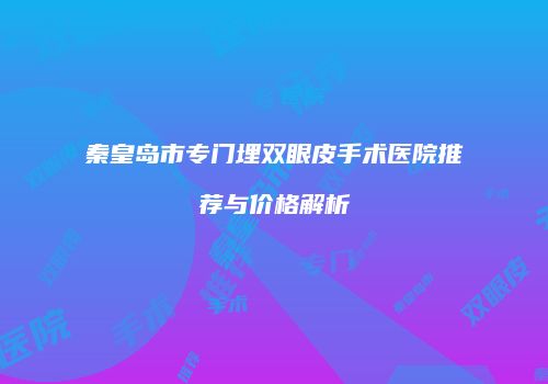秦皇岛市专门埋双眼皮手术医院推荐与价格解析