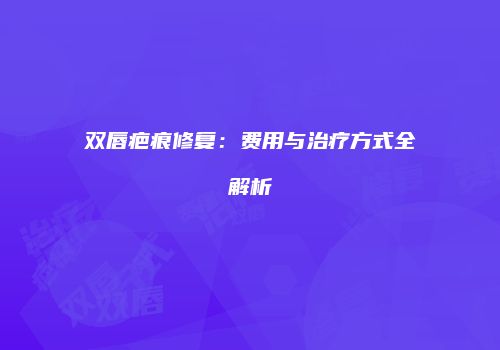 双唇疤痕修复：费用与治疗方式全解析