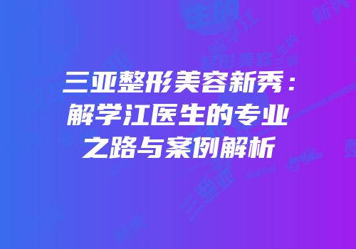 三亚整形美容新秀：解学江医生的专业之路与案例解析