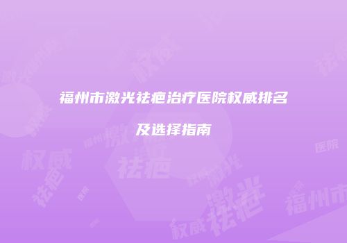 福州市激光祛疤治疗医院权威排名及选择指南