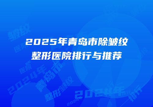 2025年青岛市除皱纹整形医院排行与推荐
